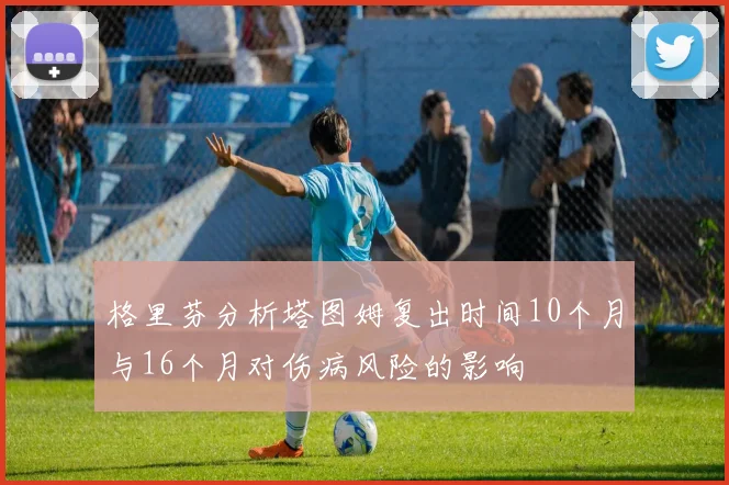 格里芬分析塔图姆复出时间10个月与16个月对伤病风险的影响