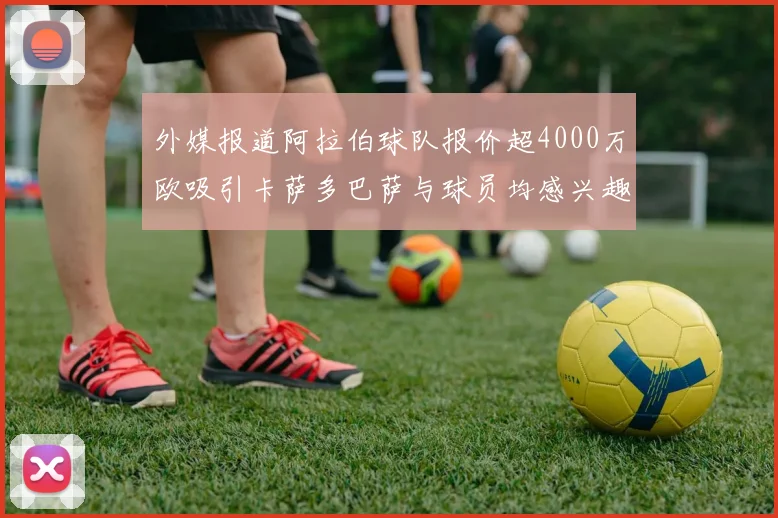 外媒报道阿拉伯球队报价超4000万欧吸引卡萨多巴萨与球员均感兴趣