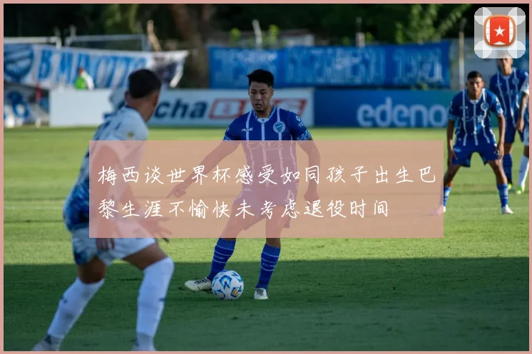 梅西谈世界杯感受如同孩子出生巴黎生涯不愉快未考虑退役时间