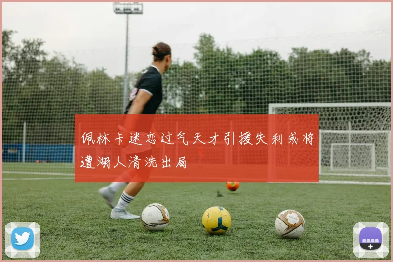 佩林卡迷恋过气天才引援失利或将遭湖人清洗出局