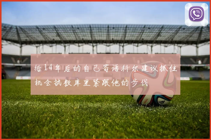给14年后的自己寄语科尔建议抓住机会执教库里紧跟他的步伐