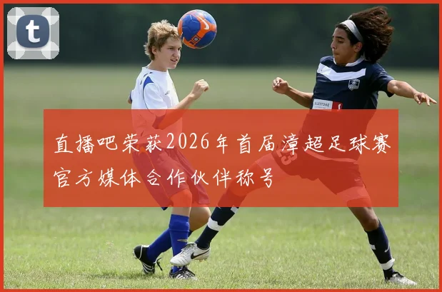 直播吧荣获2026年首届漳超足球赛官方媒体合作伙伴称号