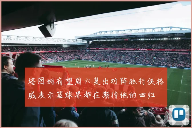 塔图姆有望周六复出对阵独行侠格威表示篮球界都在期待他的回归
