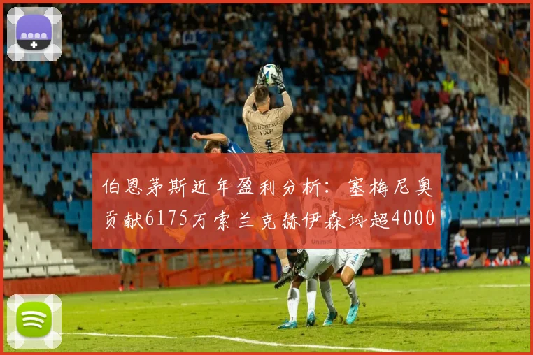伯恩茅斯近年盈利分析：塞梅尼奥贡献6175万索兰克赫伊森均超4000万