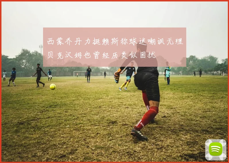 西蒙乔丹力挺赖斯称球迷嘲讽无理贝克汉姆也曾经历类似困扰