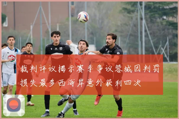 裁判评议揭示赛季争议蓉城因判罚损失最多西海岸意外获利四次