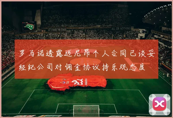 罗马诺透露迈尼昂个人合同已谈妥经纪公司对佣金协议持乐观态度