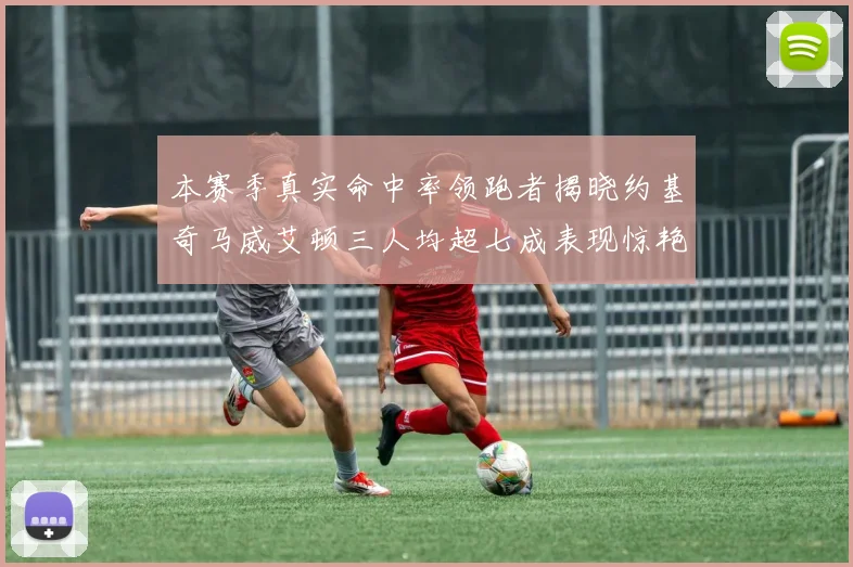 本赛季真实命中率领跑者揭晓约基奇马威艾顿三人均超七成表现惊艳