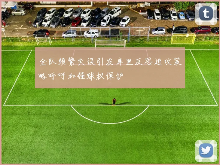全队频繁失误引发库里反思进攻策略呼吁加强球权保护