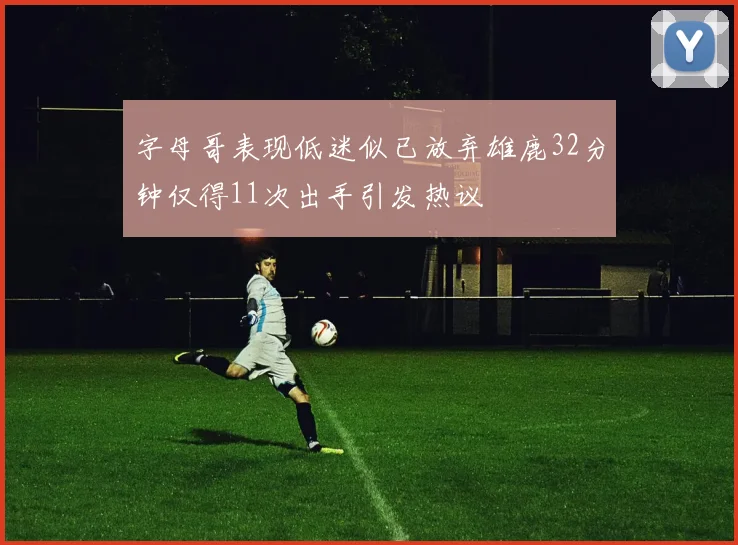 字母哥表现低迷似已放弃雄鹿32分钟仅得11次出手引发热议