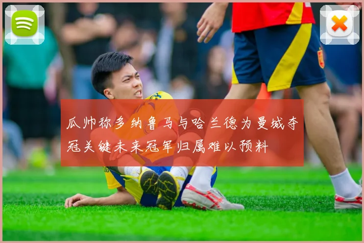 瓜帅称多纳鲁马与哈兰德为曼城夺冠关键未来冠军归属难以预料