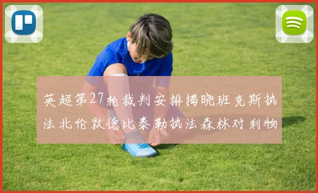 英超第27轮裁判安排揭晓班克斯执法北伦敦德比泰勒执法森林对利物浦