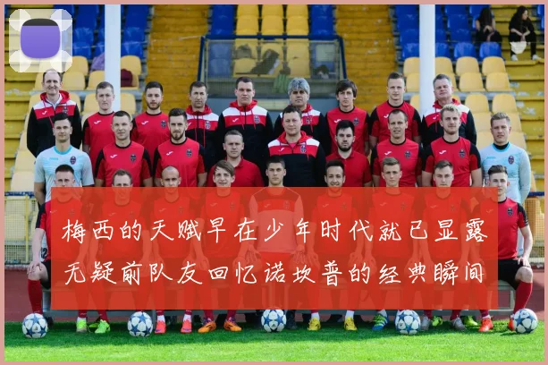 梅西的天赋早在少年时代就已显露无疑前队友回忆诺坎普的经典瞬间
