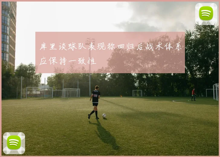 库里谈球队表现称回归后战术体系应保持一致性