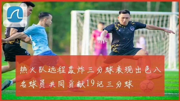 热火队远程轰炸三分球表现出色八名球员共同贡献19记三分球