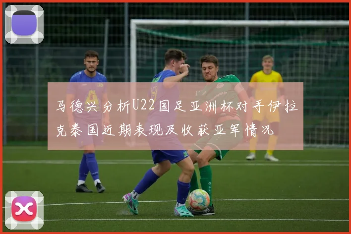 马德兴分析U22国足亚洲杯对手伊拉克泰国近期表现及收获亚军情况