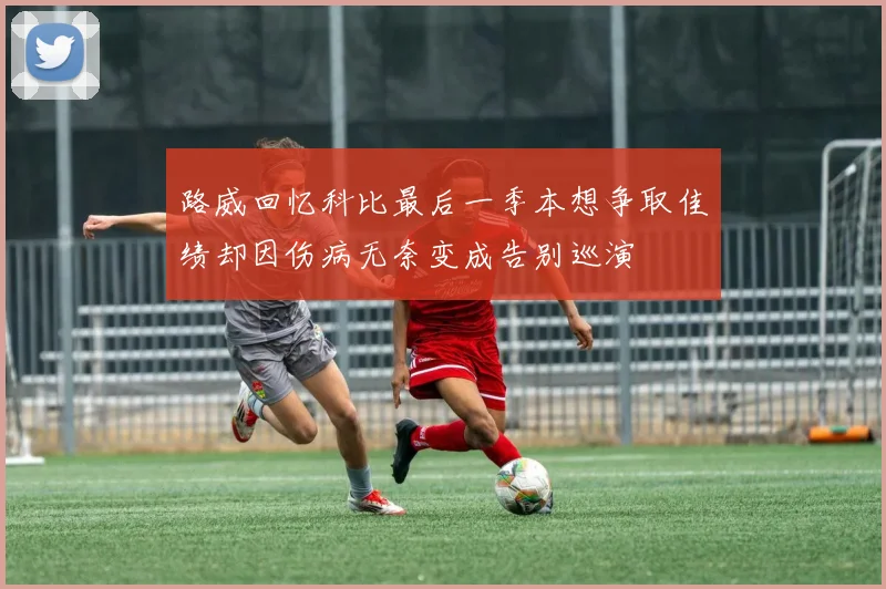 路威回忆科比最后一季本想争取佳绩却因伤病无奈变成告别巡演