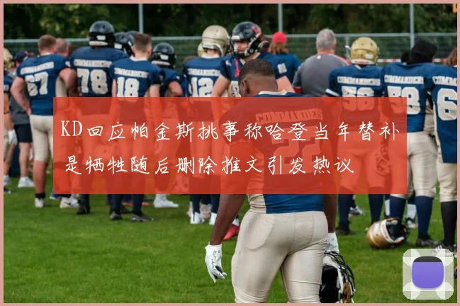 KD回应帕金斯挑事称哈登当年替补是牺牲随后删除推文引发热议