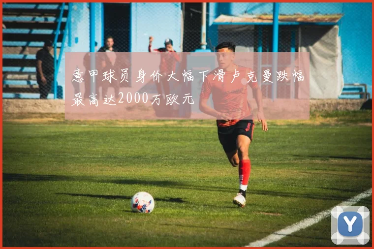 意甲球员身价大幅下滑卢克曼跌幅最高达2000万欧元