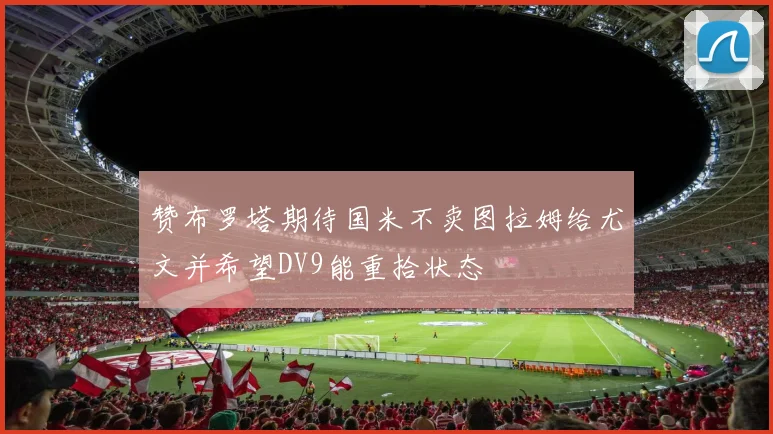 赞布罗塔期待国米不卖图拉姆给尤文并希望DV9能重拾状态
