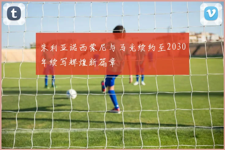 朱利亚诺西蒙尼与马竞续约至2030年续写辉煌新篇章