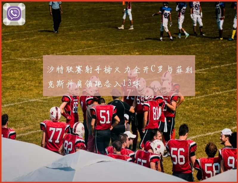 沙特联赛射手榜火力全开C罗与菲利克斯并肩领跑各入13球