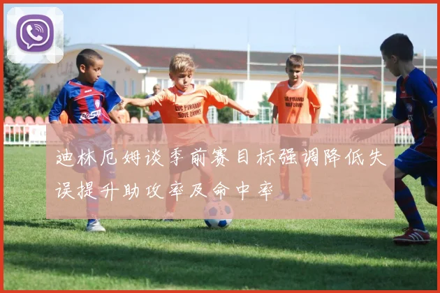 迪林厄姆谈季前赛目标强调降低失误提升助攻率及命中率