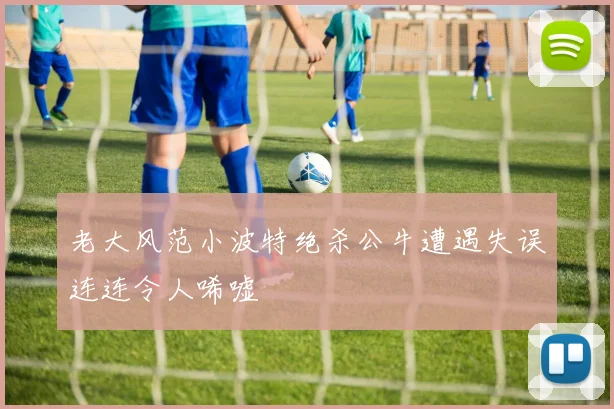 老大风范小波特绝杀公牛遭遇失误连连令人唏嘘