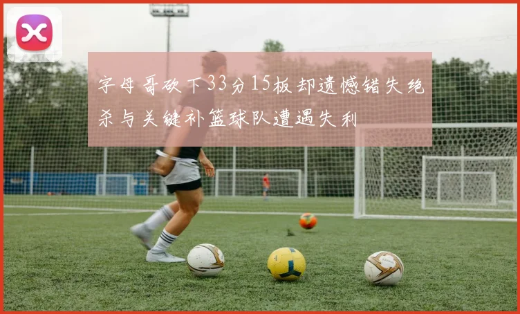 字母哥砍下33分15板却遗憾错失绝杀与关键补篮球队遭遇失利