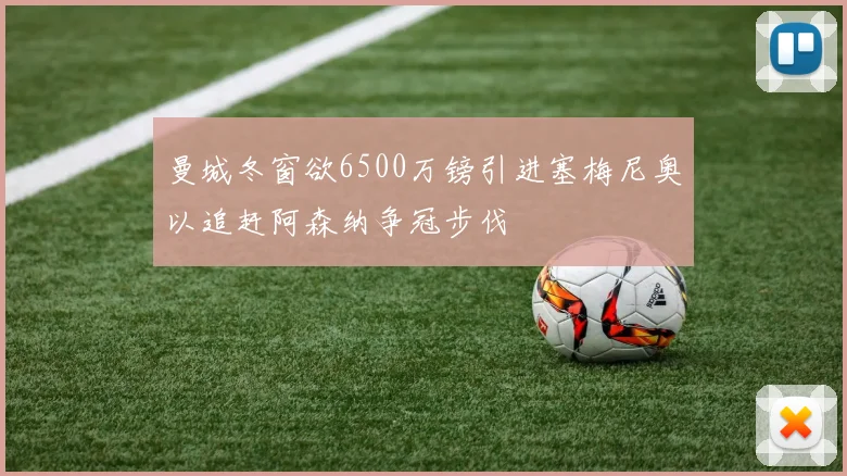 曼城冬窗欲6500万镑引进塞梅尼奥以追赶阿森纳争冠步伐