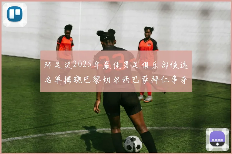 环足奖2025年最佳男足俱乐部候选名单揭晓巴黎切尔西巴萨拜仁争夺荣誉