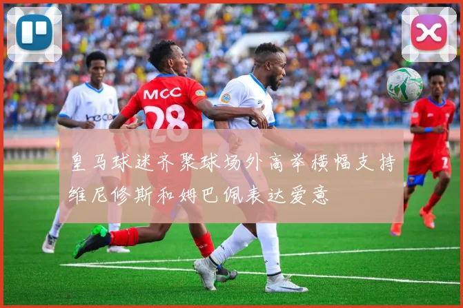 皇马球迷齐聚球场外高举横幅支持维尼修斯和姆巴佩表达爱意