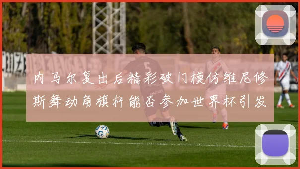 内马尔复出后精彩破门模仿维尼修斯舞动角旗杆能否参加世界杯引发热议