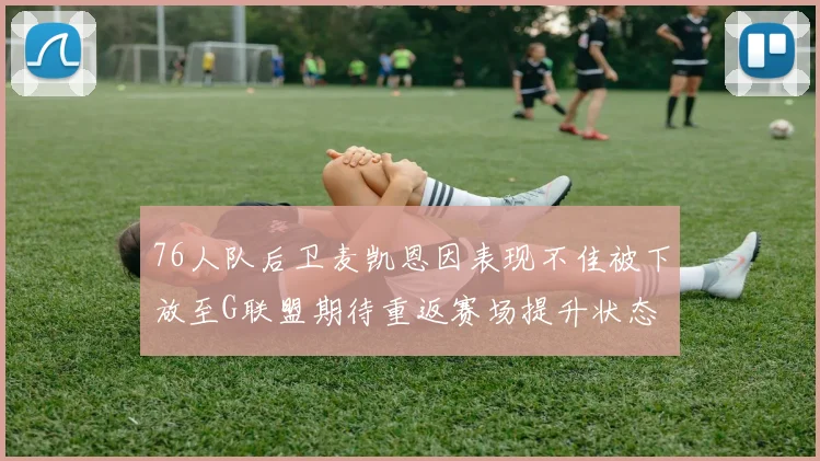 76人队后卫麦凯恩因表现不佳被下放至G联盟期待重返赛场提升状态