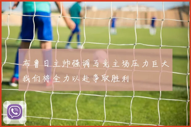 布鲁日主帅强调马竞主场压力巨大我们将全力以赴争取胜利
