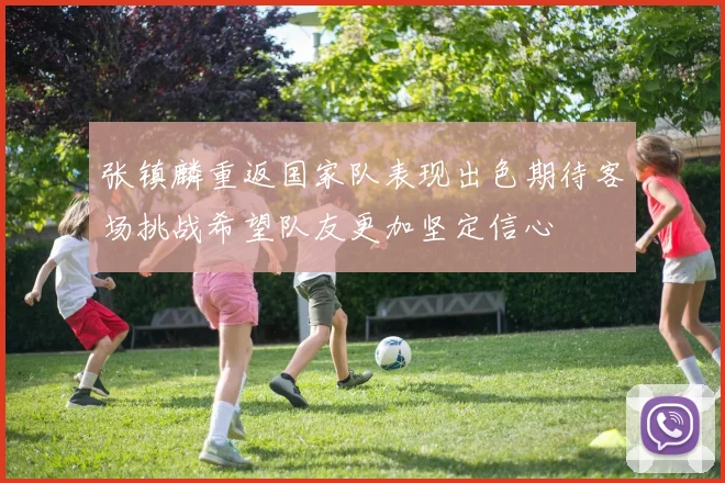 张镇麟重返国家队表现出色期待客场挑战希望队友更加坚定信心