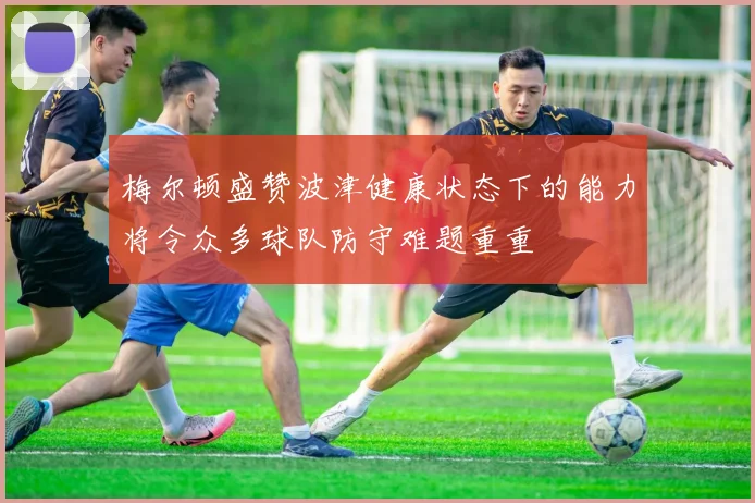 梅尔顿盛赞波津健康状态下的能力将令众多球队防守难题重重