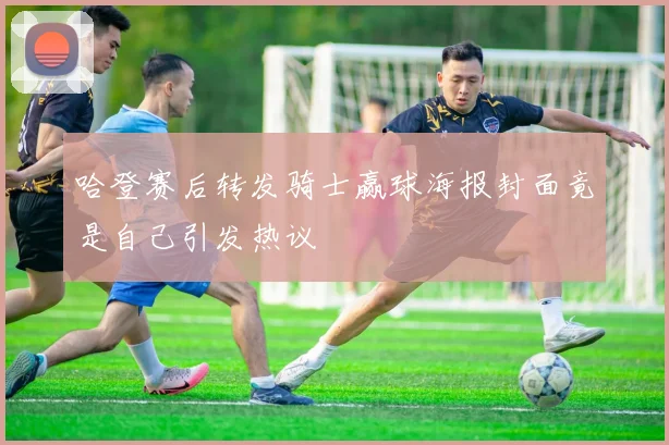 哈登赛后转发骑士赢球海报封面竟是自己引发热议