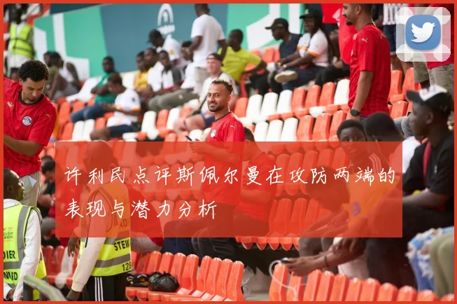许利民点评斯佩尔曼在攻防两端的表现与潜力分析