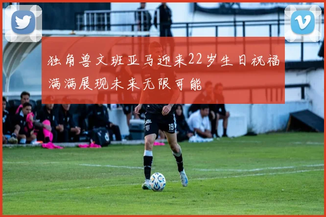 独角兽文班亚马迎来22岁生日祝福满满展现未来无限可能