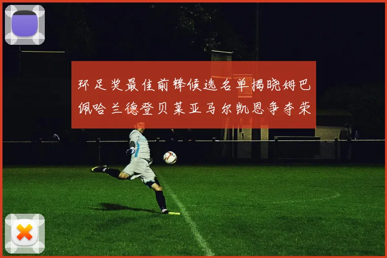 环足奖最佳前锋候选名单揭晓姆巴佩哈兰德登贝莱亚马尔凯恩争夺荣誉