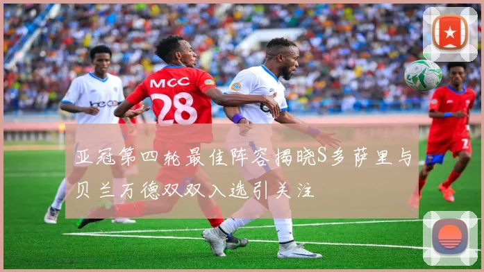 亚冠第四轮最佳阵容揭晓S多萨里与贝兰万德双双入选引关注