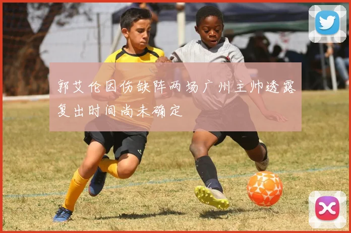郭艾伦因伤缺阵两场广州主帅透露复出时间尚未确定