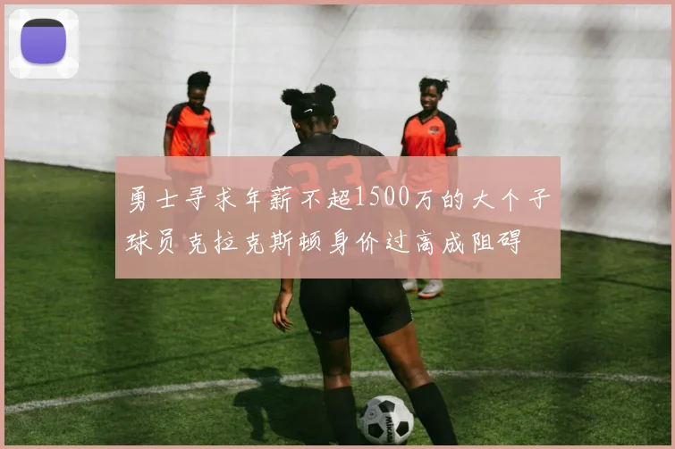 勇士寻求年薪不超1500万的大个子球员克拉克斯顿身价过高成阻碍