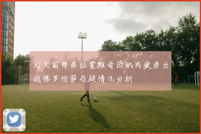 尤文前锋弗拉霍维奇因肌肉疲劳出战佛罗伦萨存疑情况分析