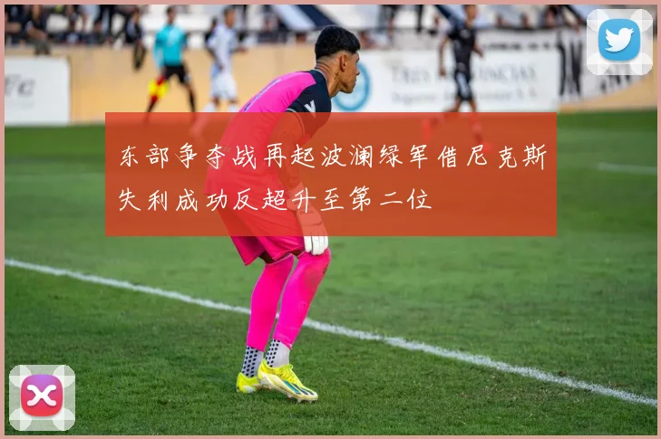 东部争夺战再起波澜绿军借尼克斯失利成功反超升至第二位