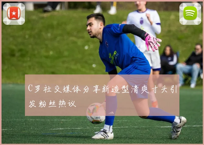 C罗社交媒体分享新造型清爽寸头引发粉丝热议