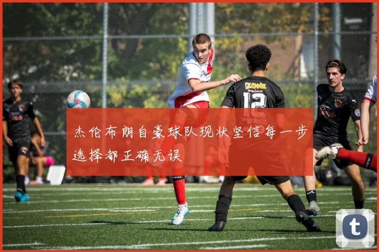 杰伦布朗自豪球队现状坚信每一步选择都正确无误