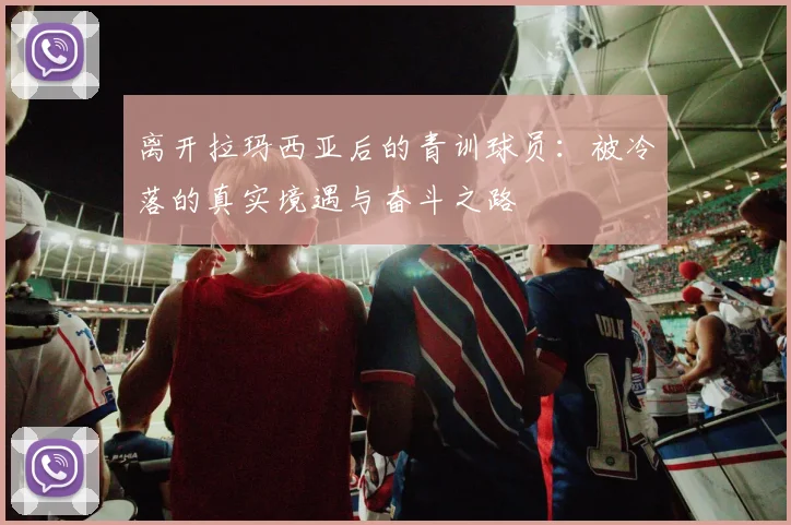 离开拉玛西亚后的青训球员：被冷落的真实境遇与奋斗之路