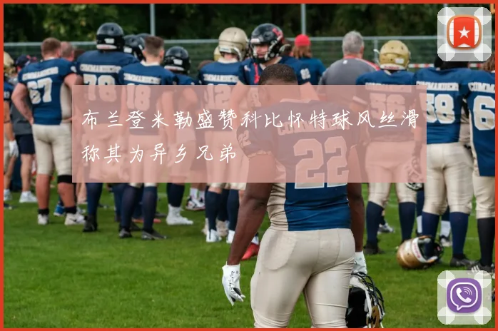 布兰登米勒盛赞科比怀特球风丝滑称其为异乡兄弟
